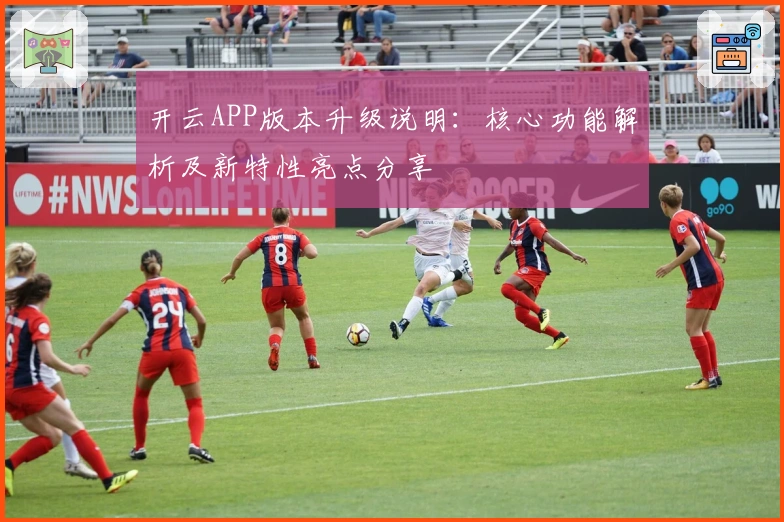 开云APP版本升级说明：核心功能解析及新特性亮点分享