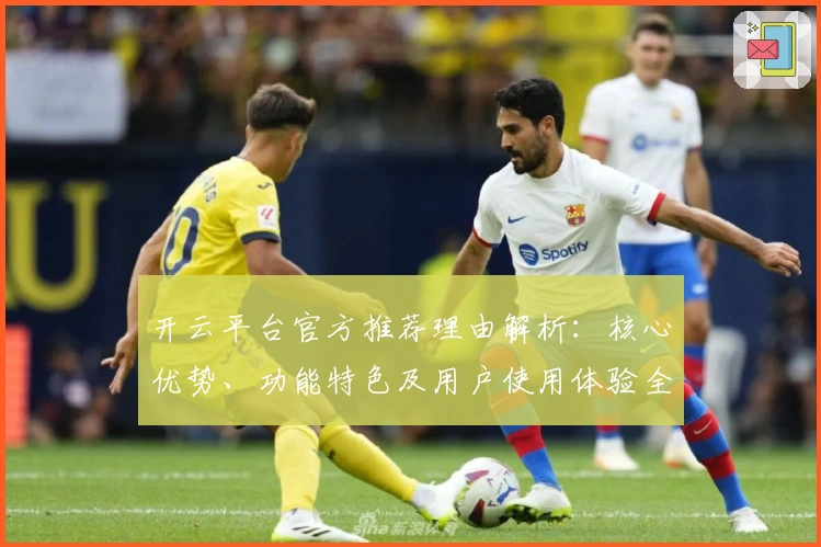 开云平台官方推荐理由解析：核心优势、功能特色及用户使用体验全方位测评
