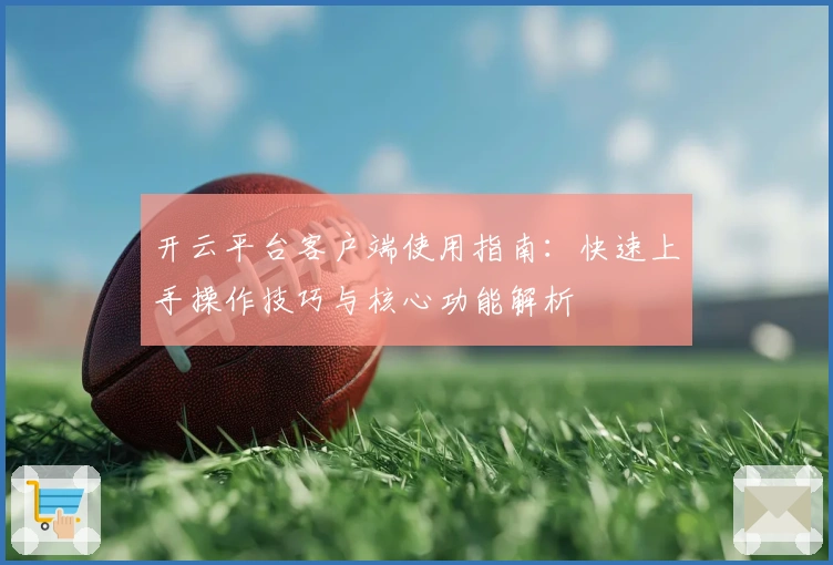 开云平台客户端使用指南：快速上手操作技巧与核心功能解析