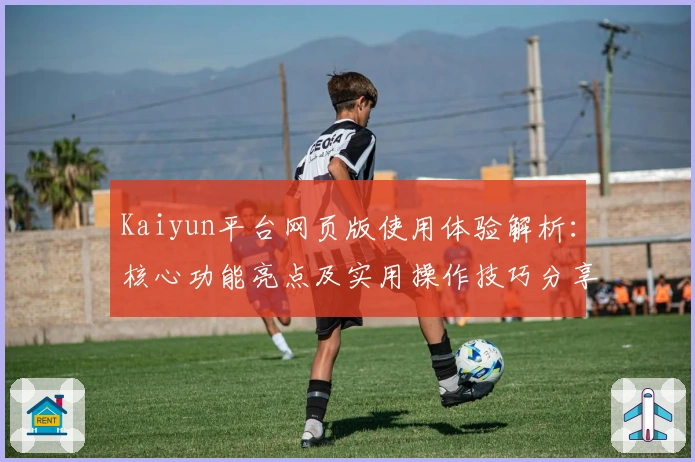 Kaiyun平台网页版使用体验解析：核心功能亮点及实用操作技巧分享