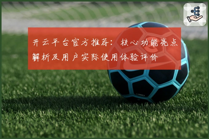 开云平台官方推荐：核心功能亮点解析及用户实际使用体验评价