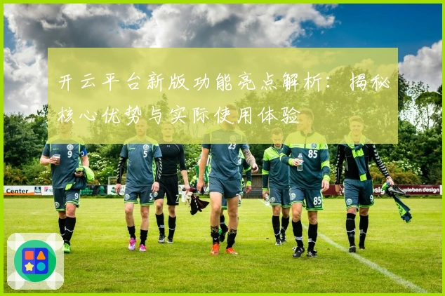 开云平台新版功能亮点解析：揭秘核心优势与实际使用体验