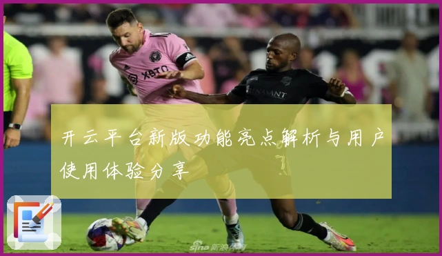 开云平台新版功能亮点解析与用户使用体验分享
