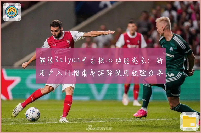 解读Kaiyun平台核心功能亮点：新用户入门指南与实际使用经验分享