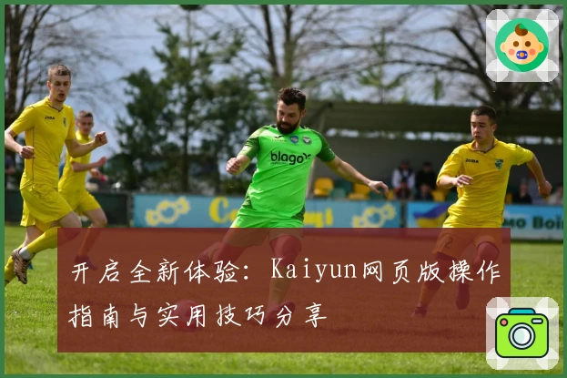 开启全新体验：Kaiyun网页版操作指南与实用技巧分享