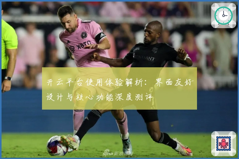 开云平台使用体验解析：界面友好设计与核心功能深度测评