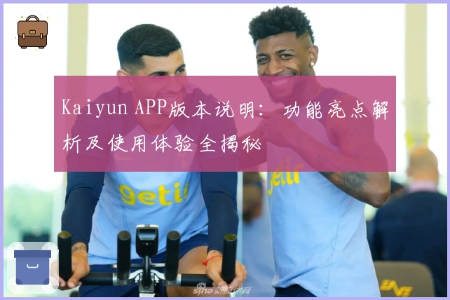 Kaiyun APP版本说明：功能亮点解析及使用体验全揭秘