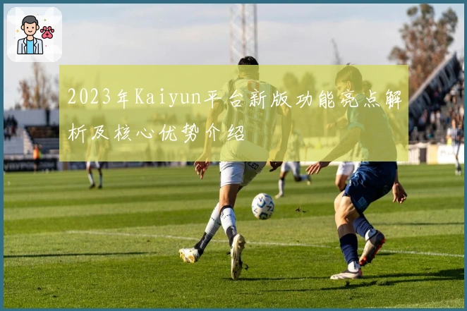 2023年Kaiyun平台新版功能亮点解析及核心优势介绍