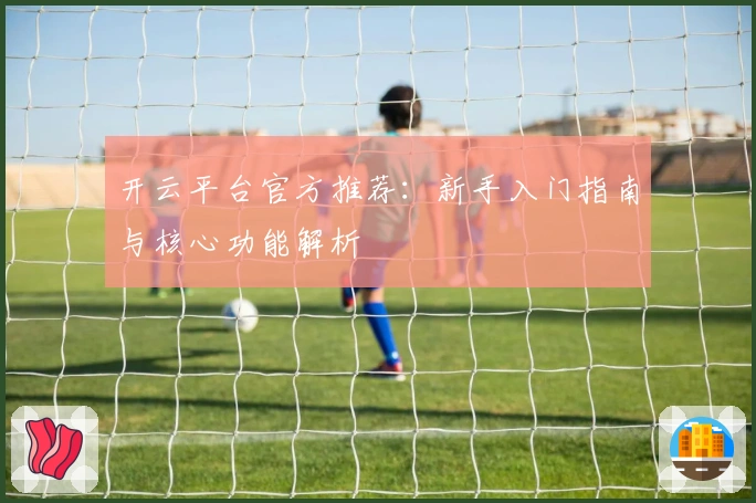 开云平台官方推荐：新手入门指南与核心功能解析
