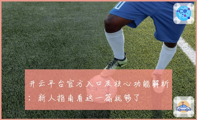 开云平台官方入口及核心功能解析：新人指南看这一篇就够了