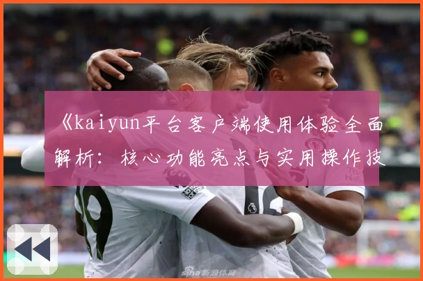 《kaiyun平台客户端使用体验全面解析：核心功能亮点与实用操作技巧分享》