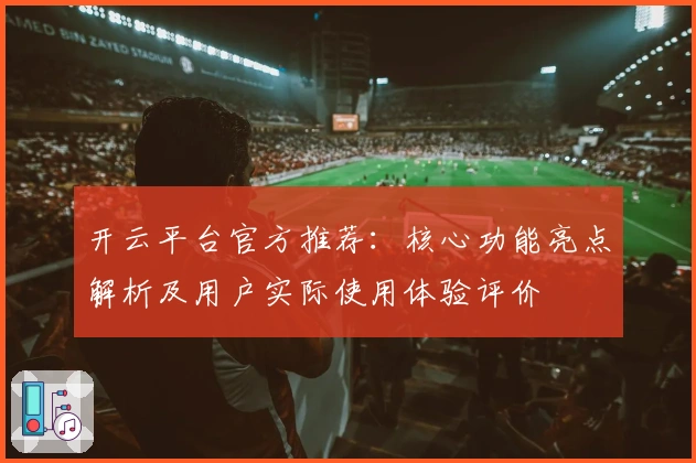 开云平台官方推荐：核心功能亮点解析及用户实际使用体验评价