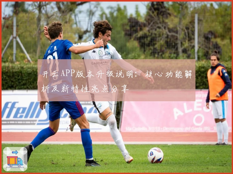 开云APP版本升级说明：核心功能解析及新特性亮点分享