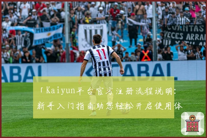 「Kaiyun平台官方注册流程说明：新手入门指南助您轻松开启使用体验」