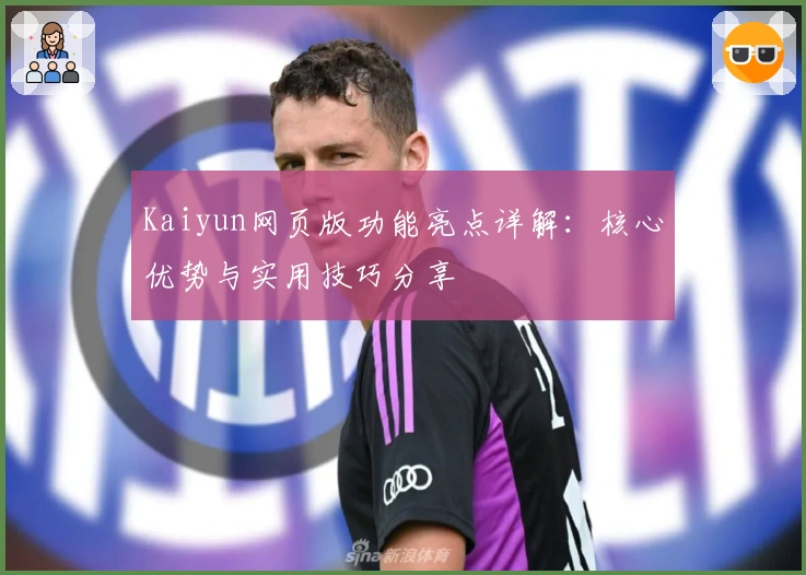 Kaiyun网页版功能亮点详解：核心优势与实用技巧分享