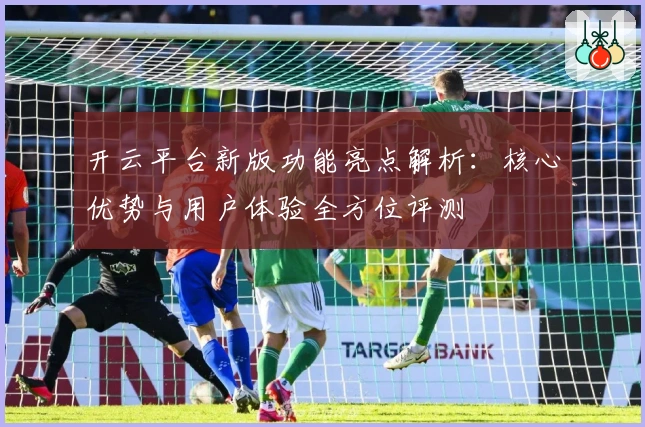 开云平台新版功能亮点解析：核心优势与用户体验全方位评测