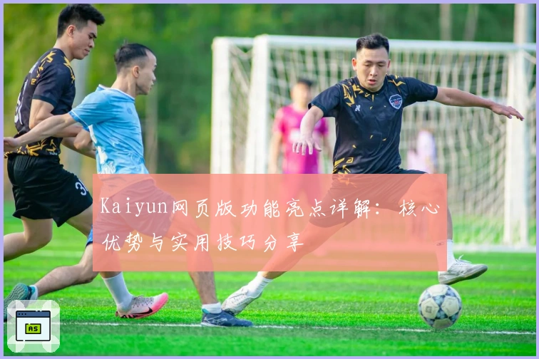 Kaiyun网页版功能亮点详解：核心优势与实用技巧分享