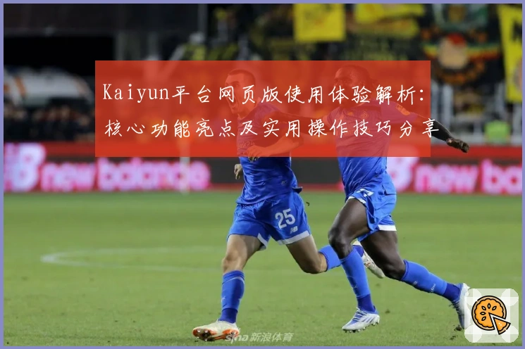 Kaiyun平台网页版使用体验解析：核心功能亮点及实用操作技巧分享