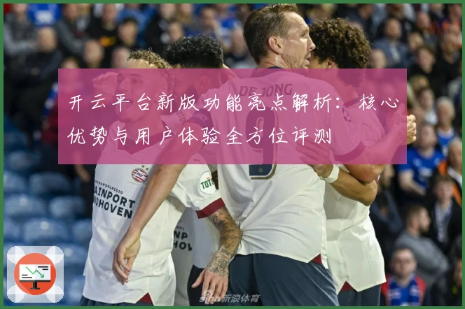 开云平台新版功能亮点解析：核心优势与用户体验全方位评测