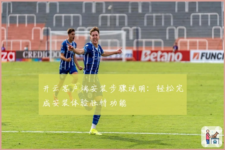 开云客户端安装步骤说明：轻松完成安装体验独特功能