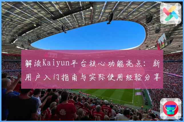 解读Kaiyun平台核心功能亮点：新用户入门指南与实际使用经验分享