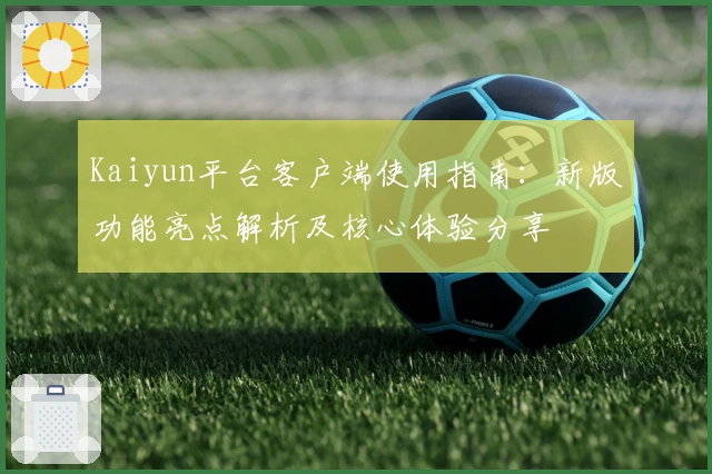 Kaiyun平台客户端使用指南：新版功能亮点解析及核心体验分享