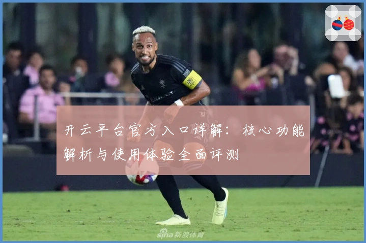开云平台官方入口详解：核心功能解析与使用体验全面评测