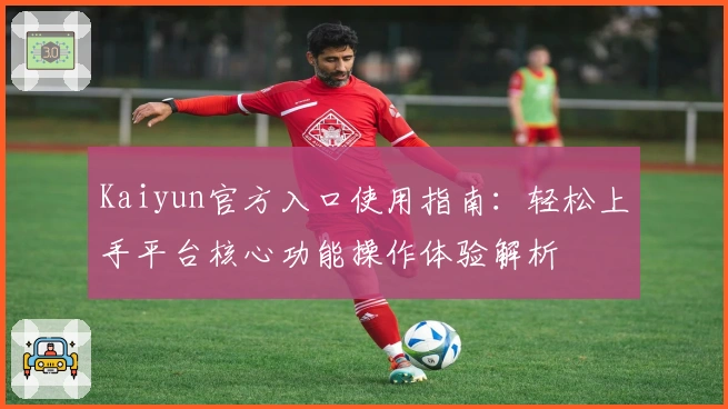 Kaiyun官方入口使用指南：轻松上手平台核心功能操作体验解析