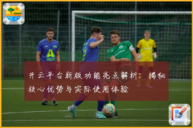 开云平台新版功能亮点解析:揭秘核心优势与实际使用体验