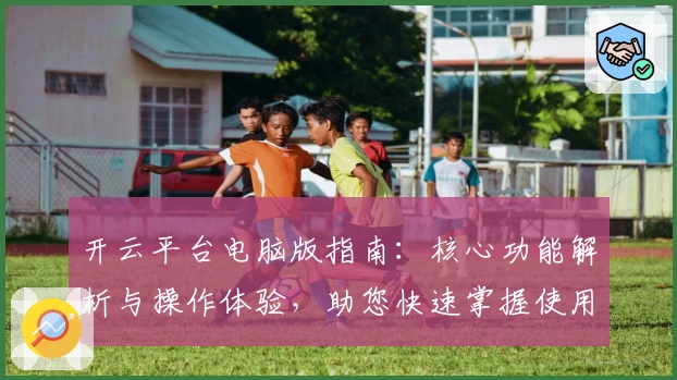 开云平台电脑版指南：核心功能解析与操作体验，助您快速掌握使用技巧