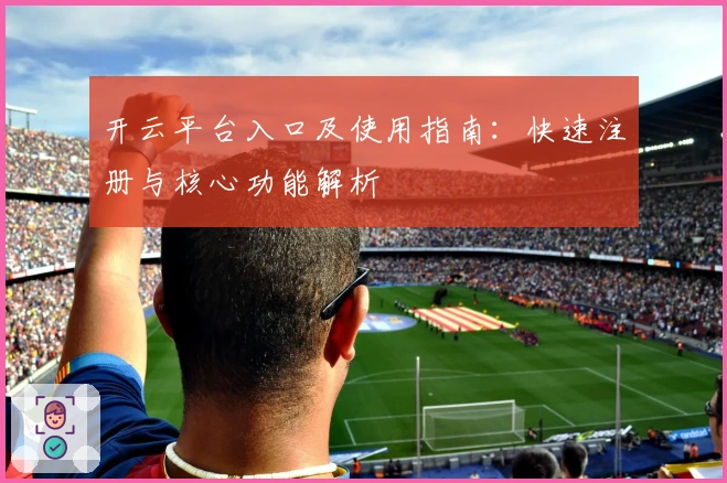 开云平台入口及使用指南：快速注册与核心功能解析